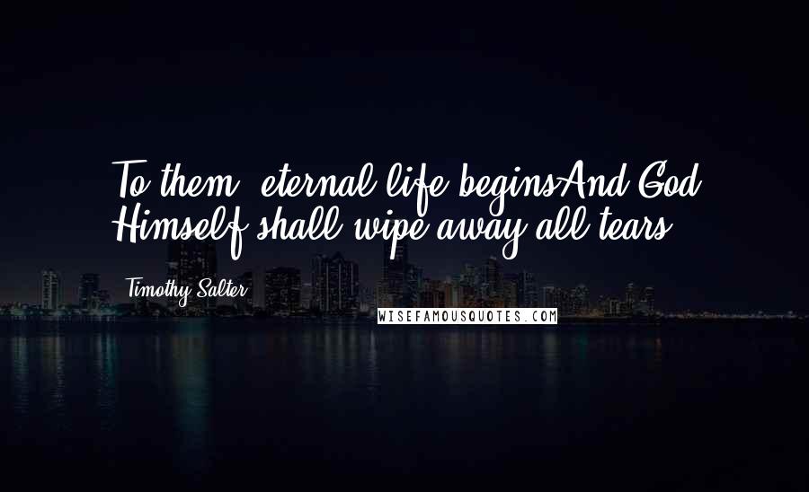 Timothy Salter Quotes: To them, eternal life beginsAnd God Himself shall wipe away all tears.