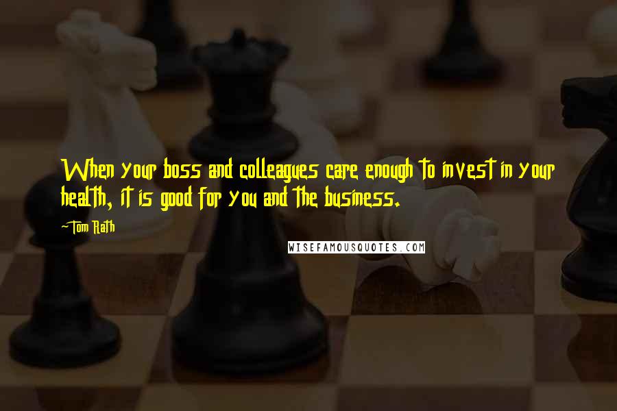 Tom Rath Quotes: When your boss and colleagues care enough to invest in your health, it is good for you and the business.
