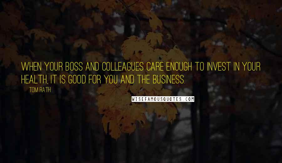 Tom Rath Quotes: When your boss and colleagues care enough to invest in your health, it is good for you and the business.