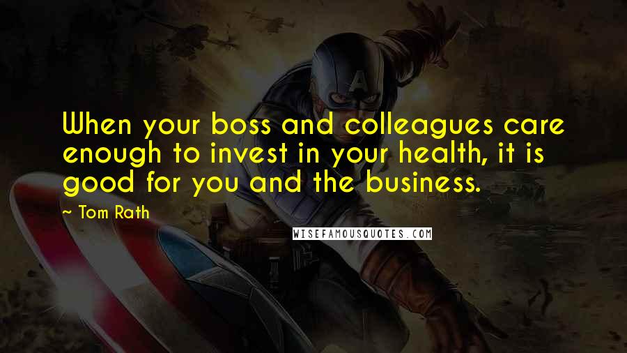 Tom Rath Quotes: When your boss and colleagues care enough to invest in your health, it is good for you and the business.