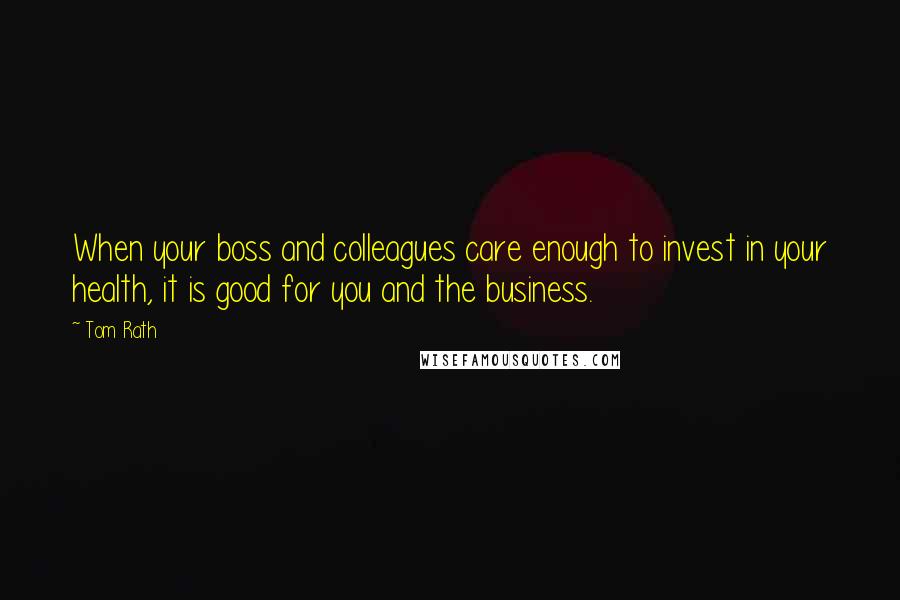 Tom Rath Quotes: When your boss and colleagues care enough to invest in your health, it is good for you and the business.