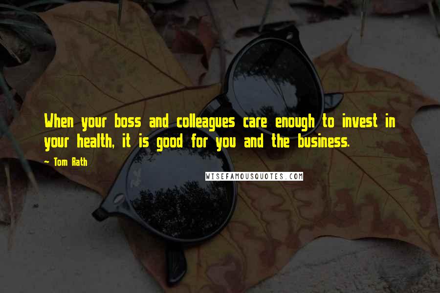 Tom Rath Quotes: When your boss and colleagues care enough to invest in your health, it is good for you and the business.