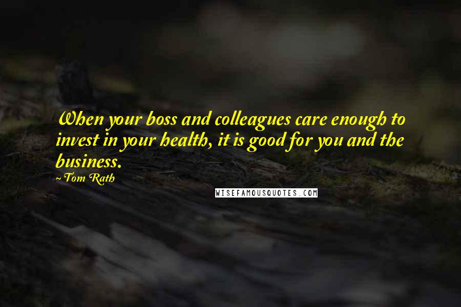 Tom Rath Quotes: When your boss and colleagues care enough to invest in your health, it is good for you and the business.