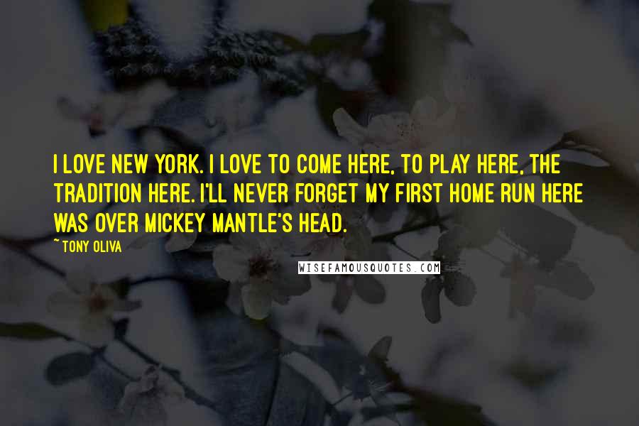 Tony Oliva Quotes: I love New York. I love to come here, to play here, the tradition here. I'll never forget my first home run here was over Mickey Mantle's head.