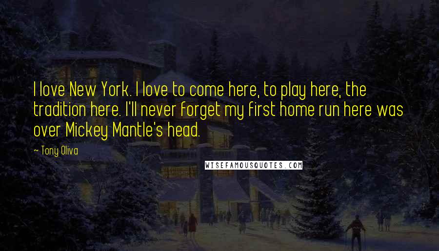 Tony Oliva Quotes: I love New York. I love to come here, to play here, the tradition here. I'll never forget my first home run here was over Mickey Mantle's head.