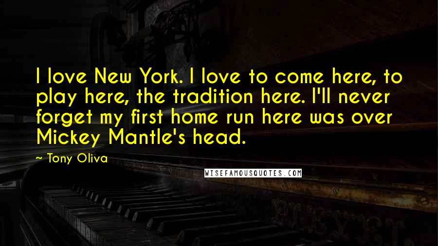 Tony Oliva Quotes: I love New York. I love to come here, to play here, the tradition here. I'll never forget my first home run here was over Mickey Mantle's head.