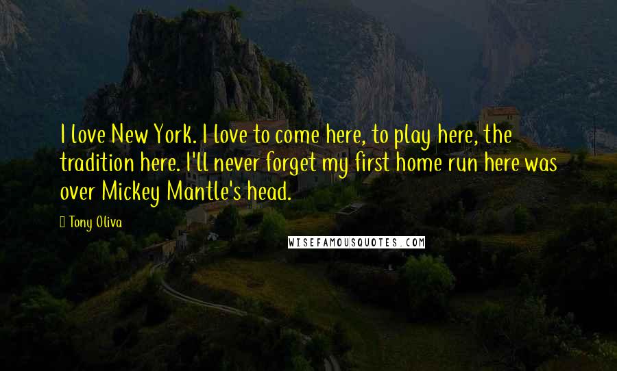 Tony Oliva Quotes: I love New York. I love to come here, to play here, the tradition here. I'll never forget my first home run here was over Mickey Mantle's head.