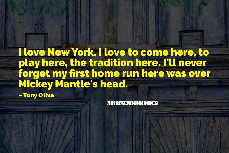 Tony Oliva Quotes: I love New York. I love to come here, to play here, the tradition here. I'll never forget my first home run here was over Mickey Mantle's head.