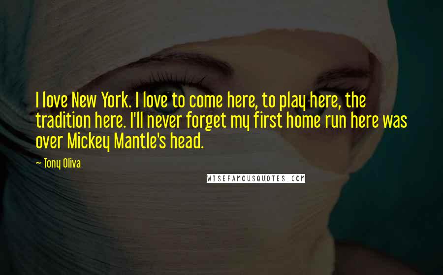 Tony Oliva Quotes: I love New York. I love to come here, to play here, the tradition here. I'll never forget my first home run here was over Mickey Mantle's head.