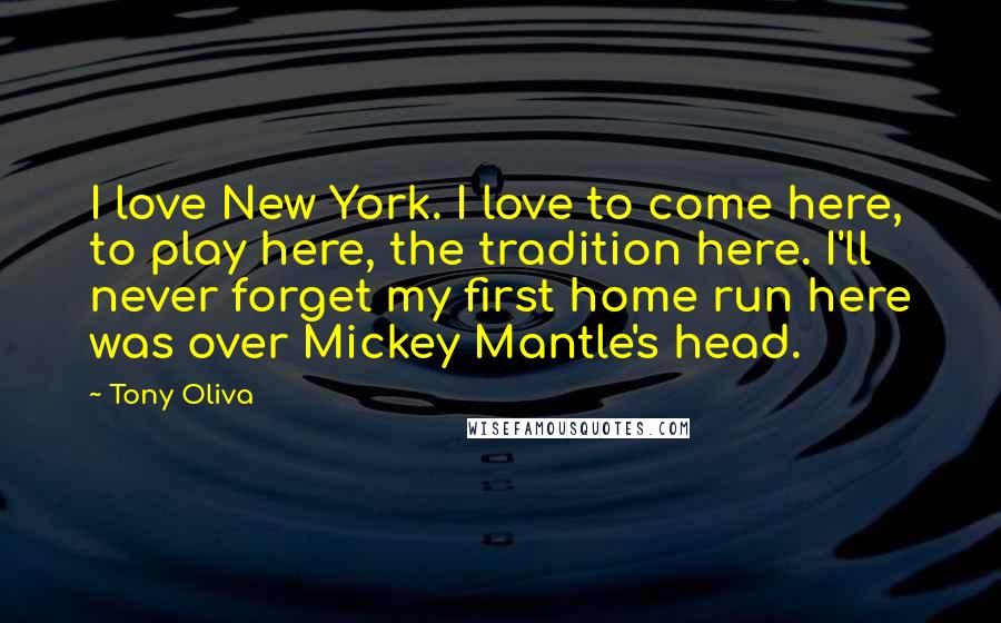 Tony Oliva Quotes: I love New York. I love to come here, to play here, the tradition here. I'll never forget my first home run here was over Mickey Mantle's head.