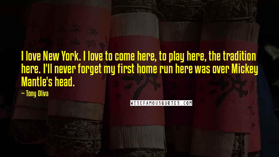 Tony Oliva Quotes: I love New York. I love to come here, to play here, the tradition here. I'll never forget my first home run here was over Mickey Mantle's head.