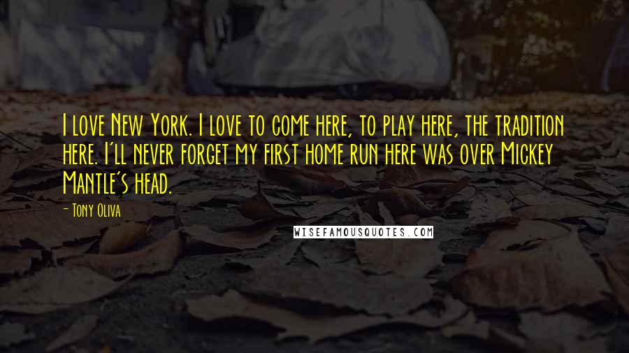 Tony Oliva Quotes: I love New York. I love to come here, to play here, the tradition here. I'll never forget my first home run here was over Mickey Mantle's head.