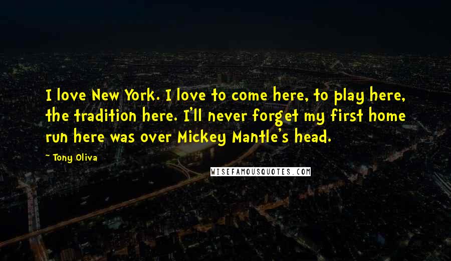 Tony Oliva Quotes: I love New York. I love to come here, to play here, the tradition here. I'll never forget my first home run here was over Mickey Mantle's head.