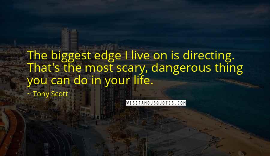 Tony Scott Quotes: The biggest edge I live on is directing. That's the most scary, dangerous thing you can do in your life.
