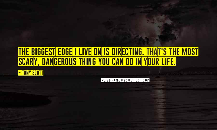 Tony Scott Quotes: The biggest edge I live on is directing. That's the most scary, dangerous thing you can do in your life.