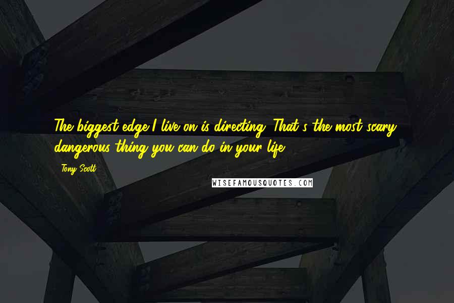 Tony Scott Quotes: The biggest edge I live on is directing. That's the most scary, dangerous thing you can do in your life.