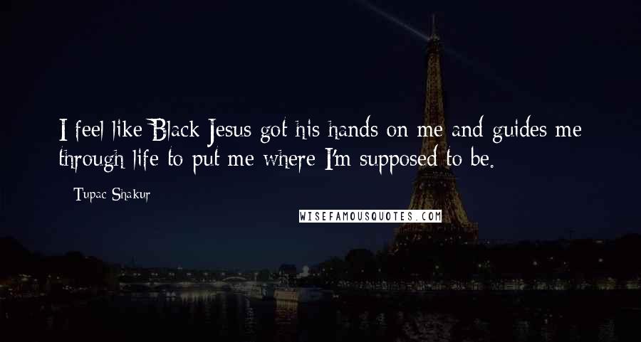 Tupac Shakur Quotes: I feel like Black Jesus got his hands on me and guides me through life to put me where I'm supposed to be.
