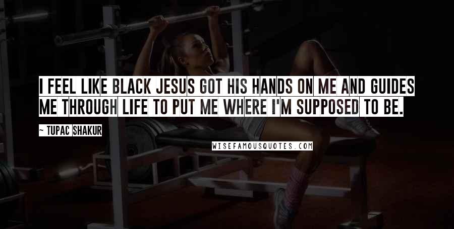 Tupac Shakur Quotes: I feel like Black Jesus got his hands on me and guides me through life to put me where I'm supposed to be.