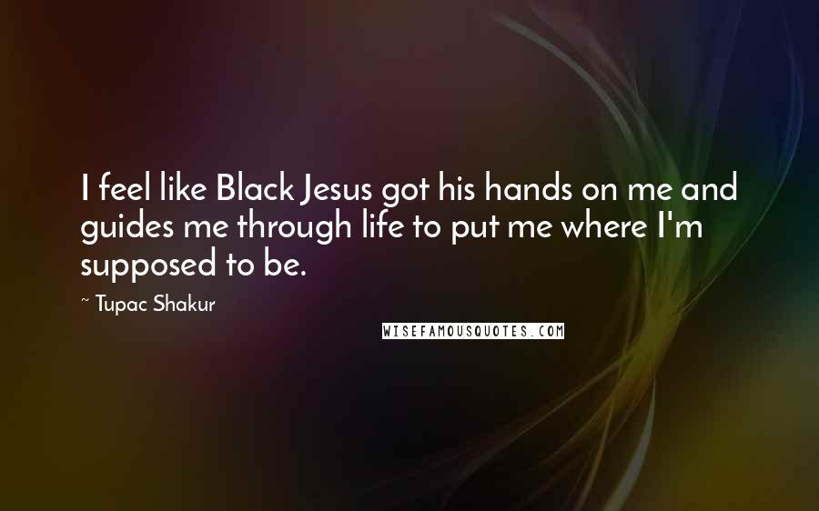 Tupac Shakur Quotes: I feel like Black Jesus got his hands on me and guides me through life to put me where I'm supposed to be.