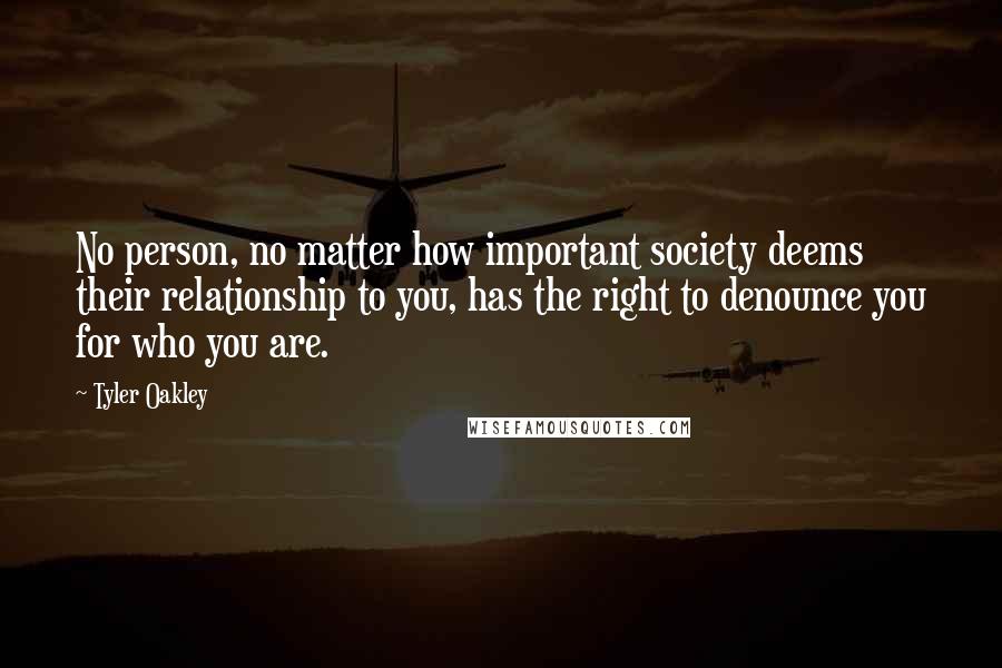 Tyler Oakley Quotes: No person, no matter how important society deems their relationship to you, has the right to denounce you for who you are.