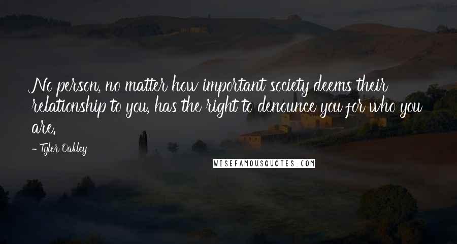 Tyler Oakley Quotes: No person, no matter how important society deems their relationship to you, has the right to denounce you for who you are.