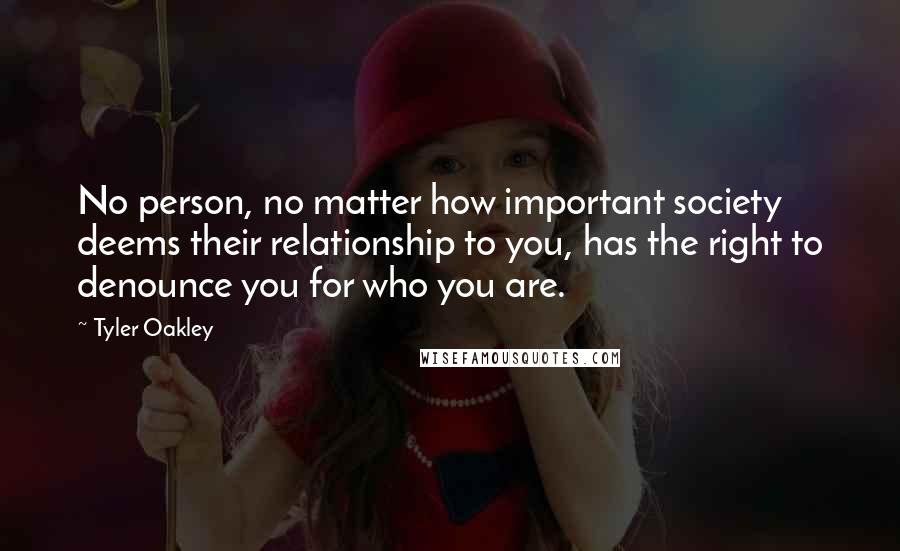 Tyler Oakley Quotes: No person, no matter how important society deems their relationship to you, has the right to denounce you for who you are.