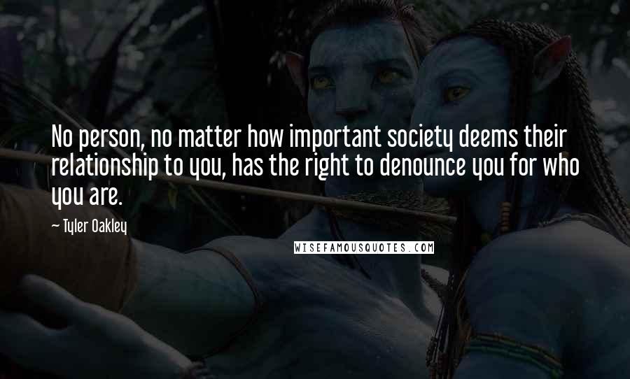 Tyler Oakley Quotes: No person, no matter how important society deems their relationship to you, has the right to denounce you for who you are.