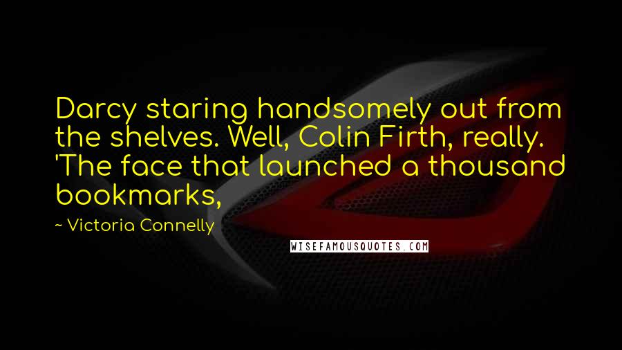 Victoria Connelly Quotes: Darcy staring handsomely out from the shelves. Well, Colin Firth, really. 'The face that launched a thousand bookmarks,