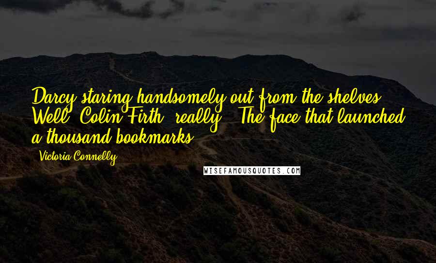 Victoria Connelly Quotes: Darcy staring handsomely out from the shelves. Well, Colin Firth, really. 'The face that launched a thousand bookmarks,