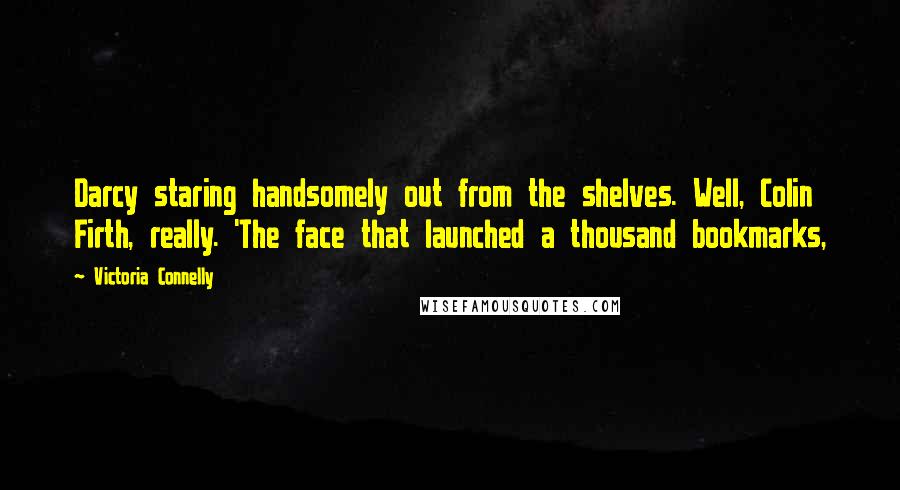 Victoria Connelly Quotes: Darcy staring handsomely out from the shelves. Well, Colin Firth, really. 'The face that launched a thousand bookmarks,