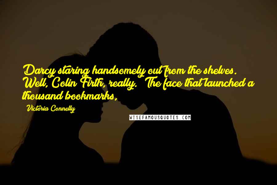 Victoria Connelly Quotes: Darcy staring handsomely out from the shelves. Well, Colin Firth, really. 'The face that launched a thousand bookmarks,