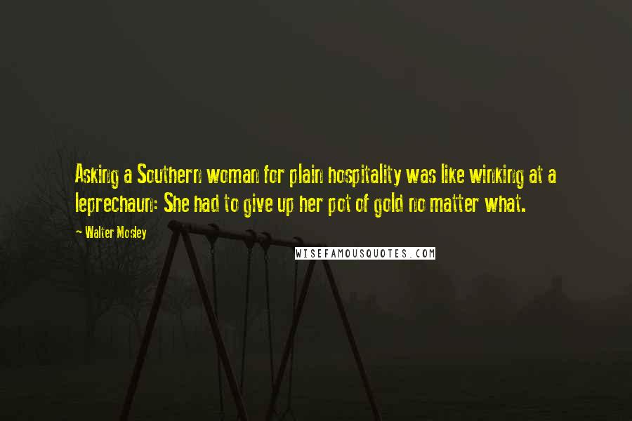Walter Mosley Quotes: Asking a Southern woman for plain hospitality was like winking at a leprechaun: She had to give up her pot of gold no matter what.
