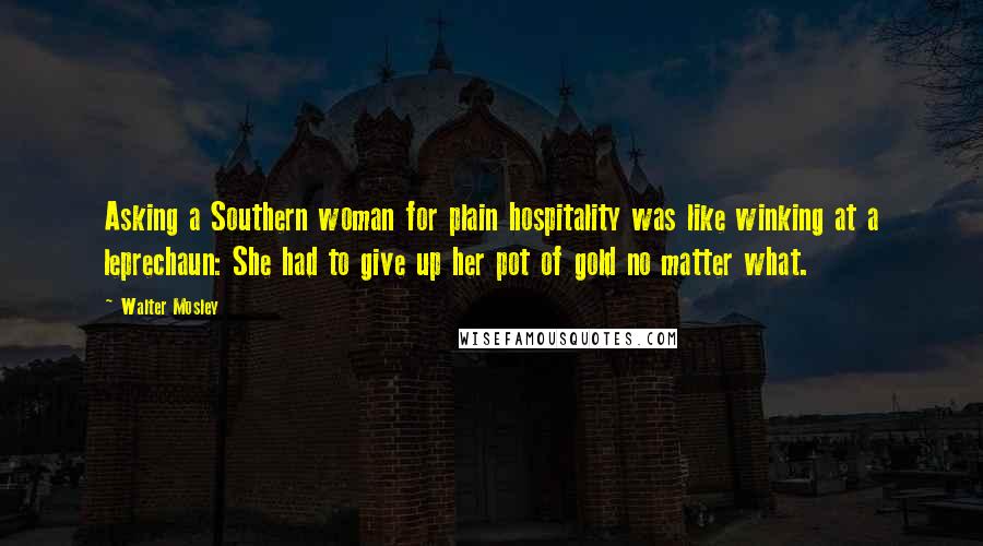 Walter Mosley Quotes: Asking a Southern woman for plain hospitality was like winking at a leprechaun: She had to give up her pot of gold no matter what.