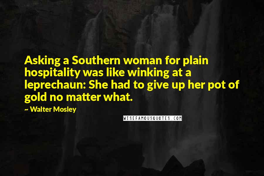Walter Mosley Quotes: Asking a Southern woman for plain hospitality was like winking at a leprechaun: She had to give up her pot of gold no matter what.