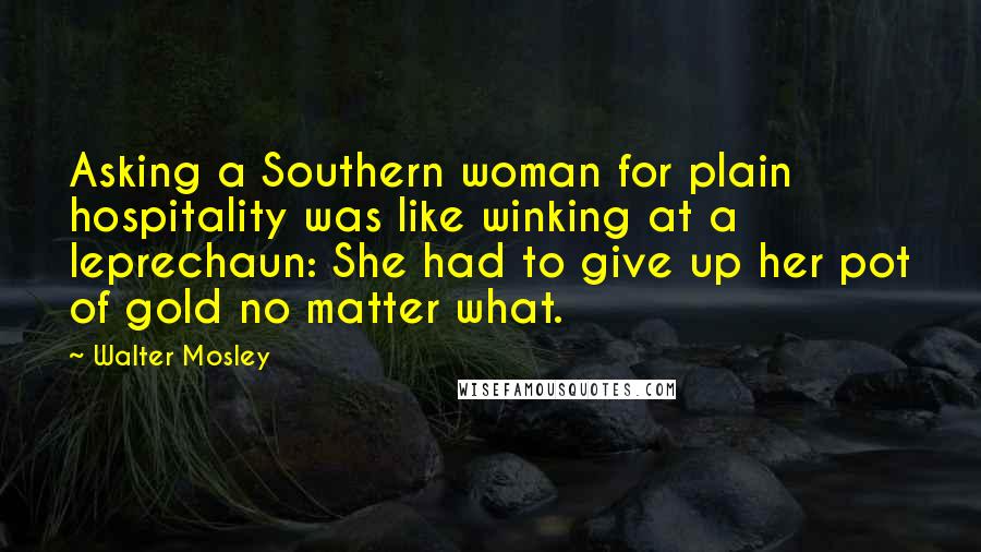 Walter Mosley Quotes: Asking a Southern woman for plain hospitality was like winking at a leprechaun: She had to give up her pot of gold no matter what.