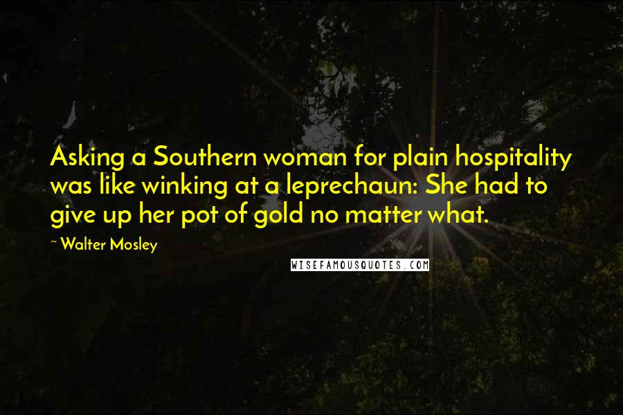 Walter Mosley Quotes: Asking a Southern woman for plain hospitality was like winking at a leprechaun: She had to give up her pot of gold no matter what.