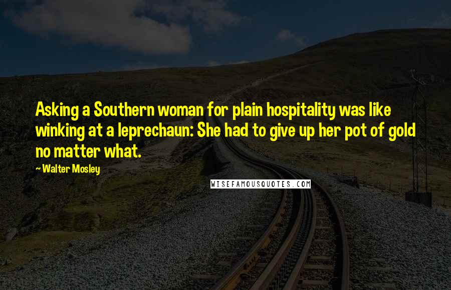 Walter Mosley Quotes: Asking a Southern woman for plain hospitality was like winking at a leprechaun: She had to give up her pot of gold no matter what.