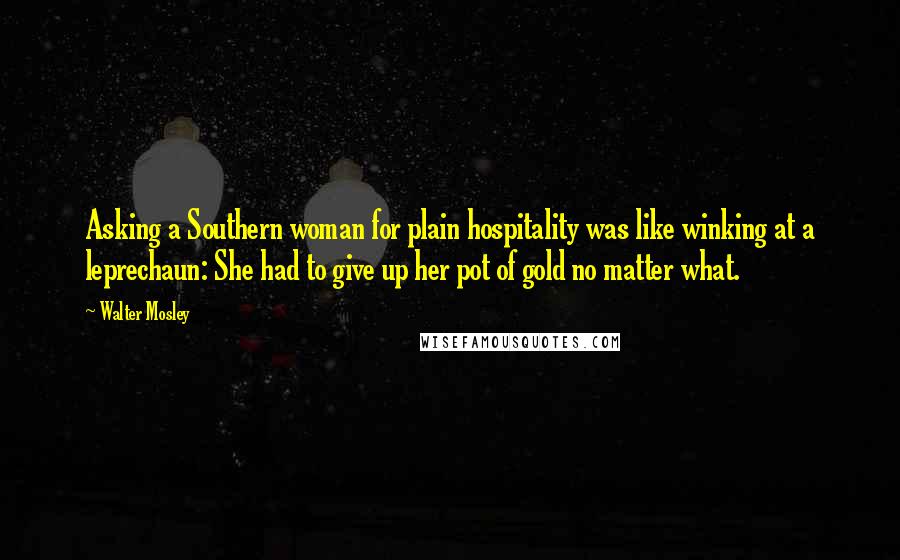 Walter Mosley Quotes: Asking a Southern woman for plain hospitality was like winking at a leprechaun: She had to give up her pot of gold no matter what.