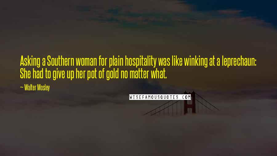 Walter Mosley Quotes: Asking a Southern woman for plain hospitality was like winking at a leprechaun: She had to give up her pot of gold no matter what.
