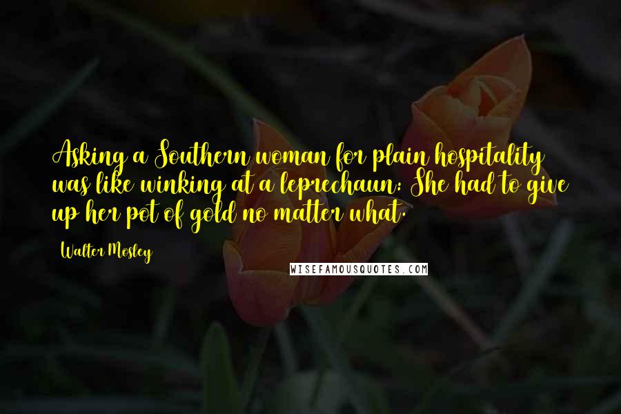 Walter Mosley Quotes: Asking a Southern woman for plain hospitality was like winking at a leprechaun: She had to give up her pot of gold no matter what.