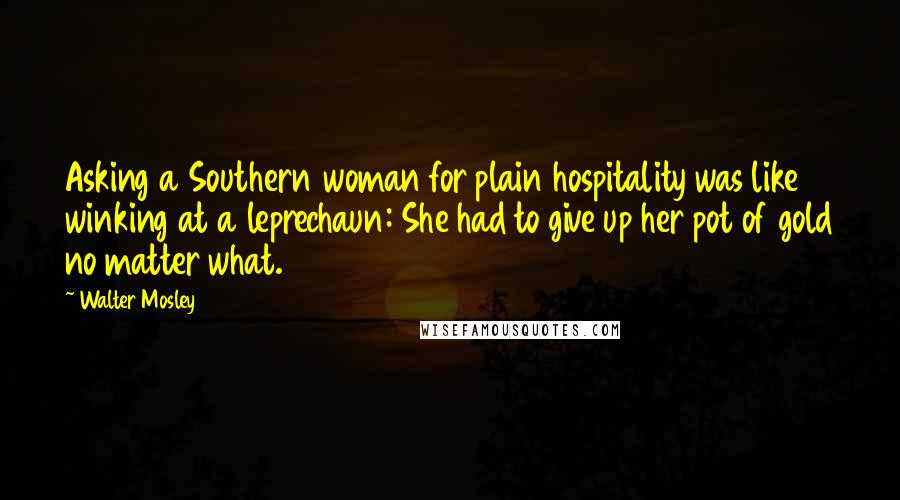 Walter Mosley Quotes: Asking a Southern woman for plain hospitality was like winking at a leprechaun: She had to give up her pot of gold no matter what.