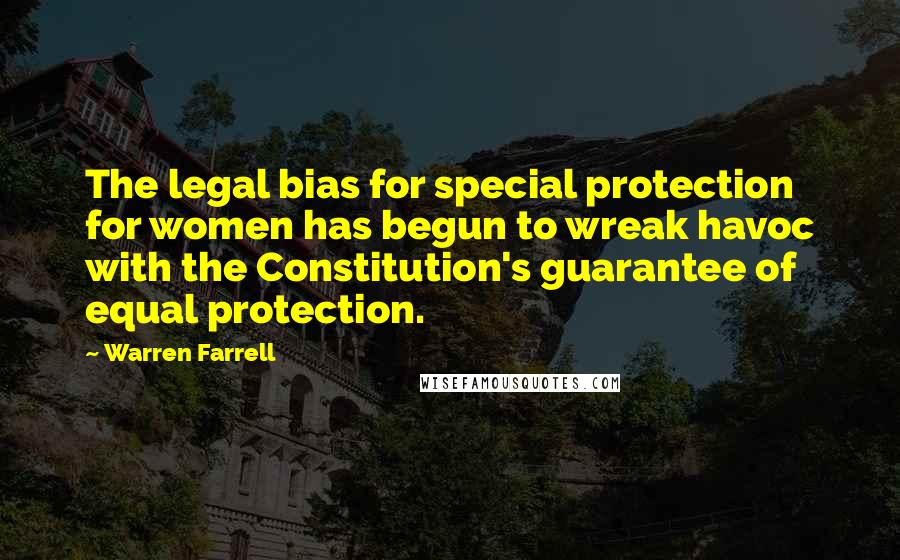 Warren Farrell Quotes: The legal bias for special protection for women has begun to wreak havoc with the Constitution's guarantee of equal protection.