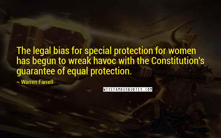 Warren Farrell Quotes: The legal bias for special protection for women has begun to wreak havoc with the Constitution's guarantee of equal protection.