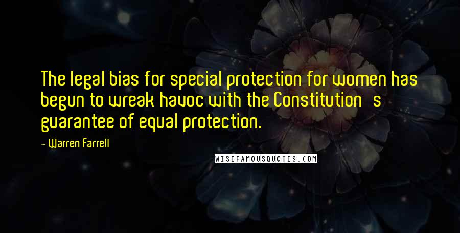 Warren Farrell Quotes: The legal bias for special protection for women has begun to wreak havoc with the Constitution's guarantee of equal protection.