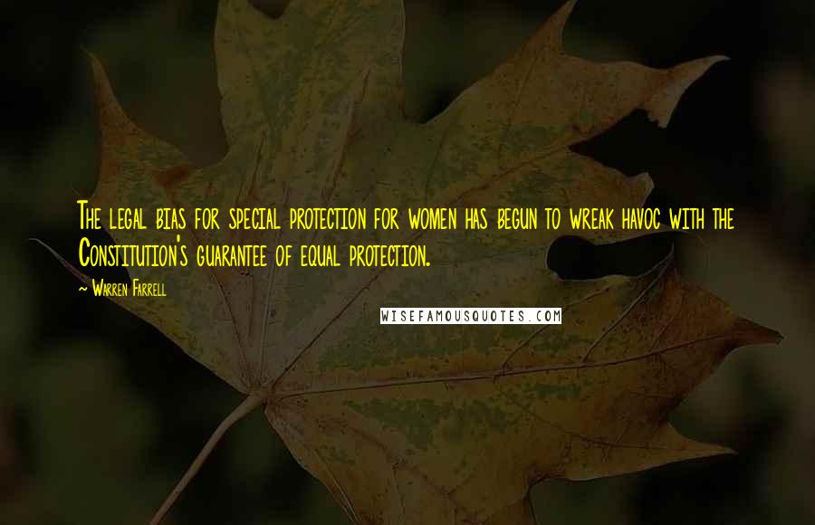 Warren Farrell Quotes: The legal bias for special protection for women has begun to wreak havoc with the Constitution's guarantee of equal protection.