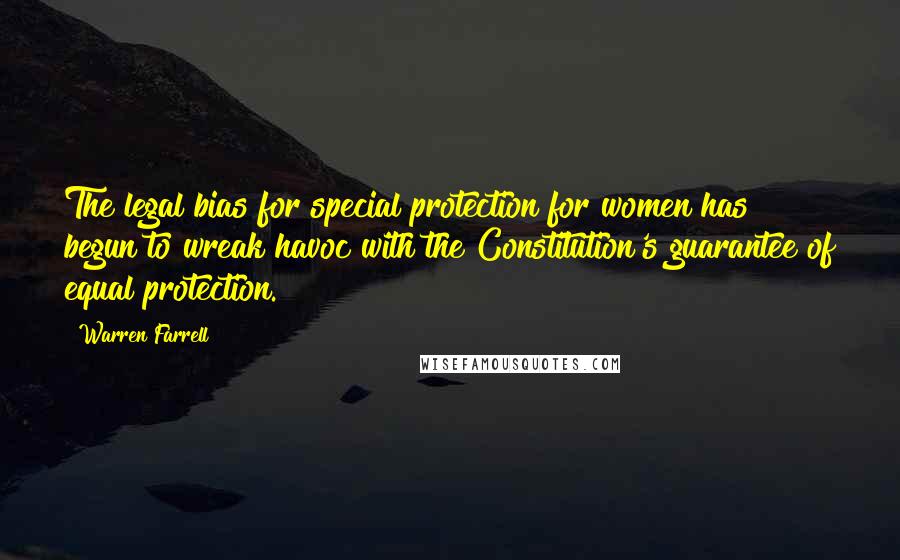 Warren Farrell Quotes: The legal bias for special protection for women has begun to wreak havoc with the Constitution's guarantee of equal protection.
