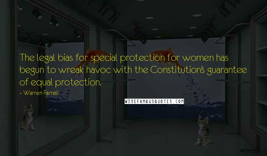 Warren Farrell Quotes: The legal bias for special protection for women has begun to wreak havoc with the Constitution's guarantee of equal protection.