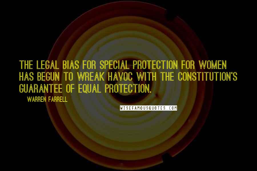 Warren Farrell Quotes: The legal bias for special protection for women has begun to wreak havoc with the Constitution's guarantee of equal protection.