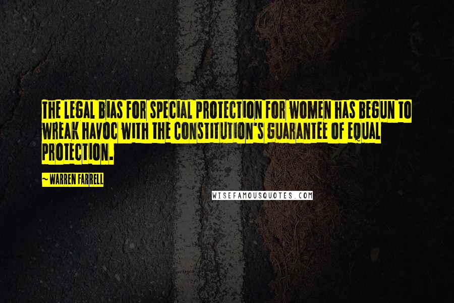 Warren Farrell Quotes: The legal bias for special protection for women has begun to wreak havoc with the Constitution's guarantee of equal protection.