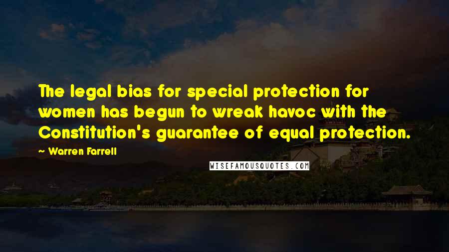 Warren Farrell Quotes: The legal bias for special protection for women has begun to wreak havoc with the Constitution's guarantee of equal protection.